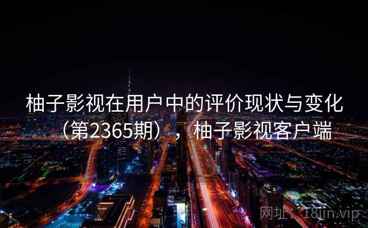 柚子影视在用户中的评价现状与变化(第2365期),柚子影视客户端 第2张 柚子影视在用户中的评价现状与变化(第2365期),柚子影视客户端 第2张