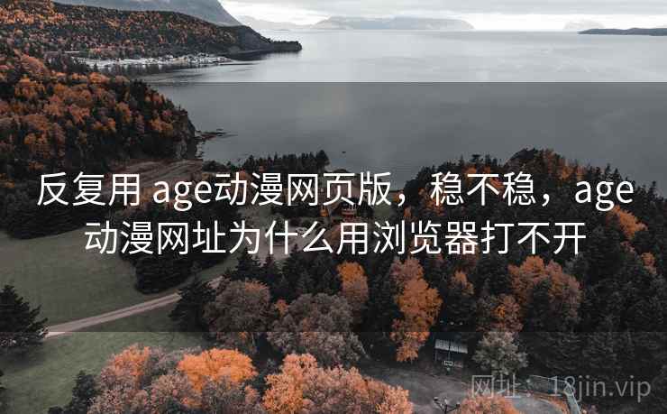 反复用 age动漫网页版,稳不稳,age动漫网址为什么用浏览器打不开