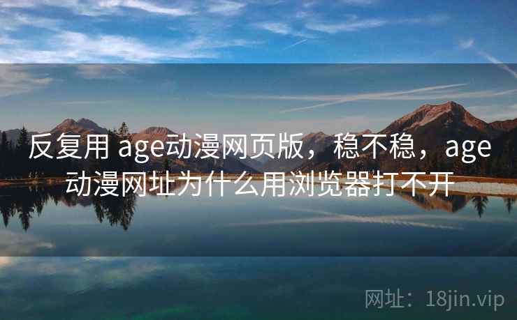 反复用 age动漫网页版,稳不稳,age动漫网址为什么用浏览器打不开 第2张 反复用 age动漫网页版,稳不稳,age动漫网址为什么用浏览器打不开 第2张
