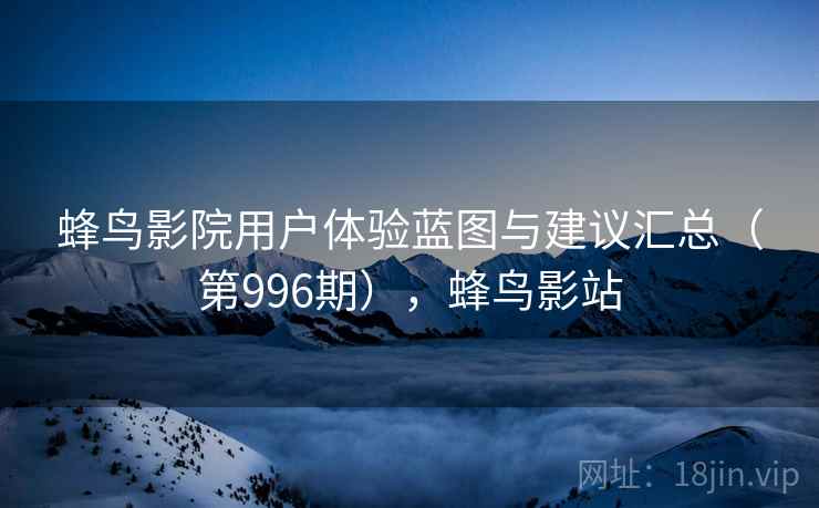 蜂鸟影院用户体验蓝图与建议汇总(第996期),蜂鸟影站 第2张 蜂鸟影院用户体验蓝图与建议汇总(第996期),蜂鸟影站 第2张