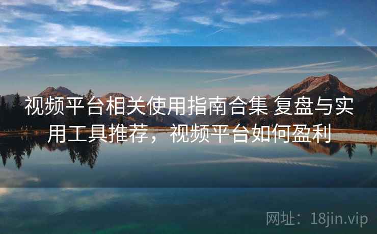 视频平台相关使用指南合集 复盘与实用工具推荐,视频平台如何盈利 第2张 视频平台相关使用指南合集 复盘与实用工具推荐,视频平台如何盈利 第2张
