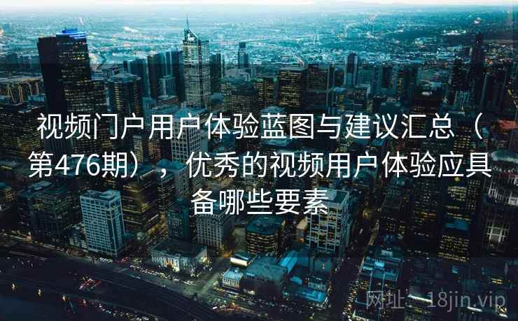 视频门户用户体验蓝图与建议汇总（第476期），优秀的视频用户体验应具备哪些要素