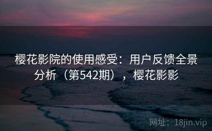 樱花影院的使用感受:用户反馈全景分析(第542期),樱花影影 第2张 樱花影院的使用感受:用户反馈全景分析(第542期),樱花影影 第2张