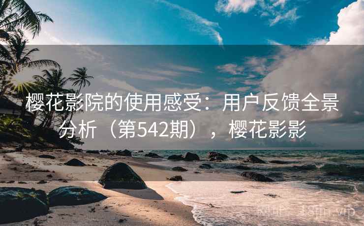 樱花影院的使用感受:用户反馈全景分析(第542期),樱花影影