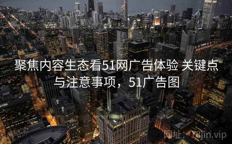 聚焦内容生态看51网广告体验 关键点与注意事项,51广告图 第2张 聚焦内容生态看51网广告体验 关键点与注意事项,51广告图 第2张
