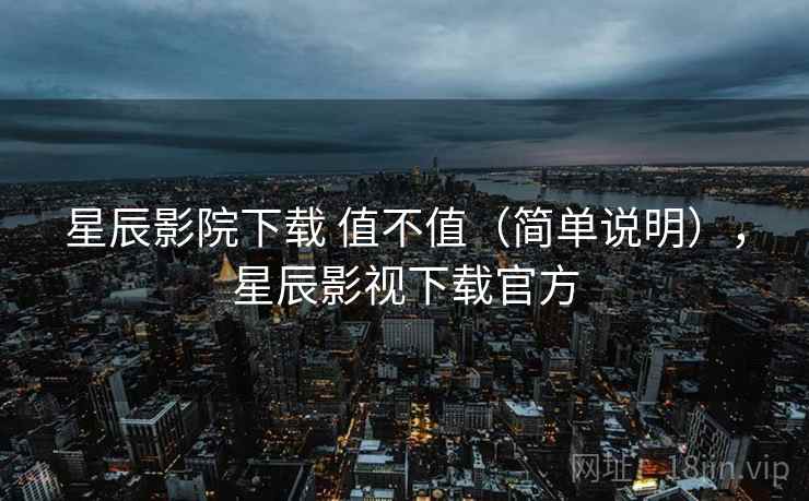 星辰影院下载 值不值（简单说明），星辰影视下载官方