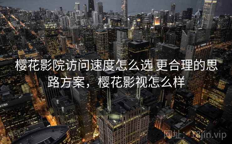 樱花影院访问速度怎么选 更合理的思路方案，樱花影视怎么样