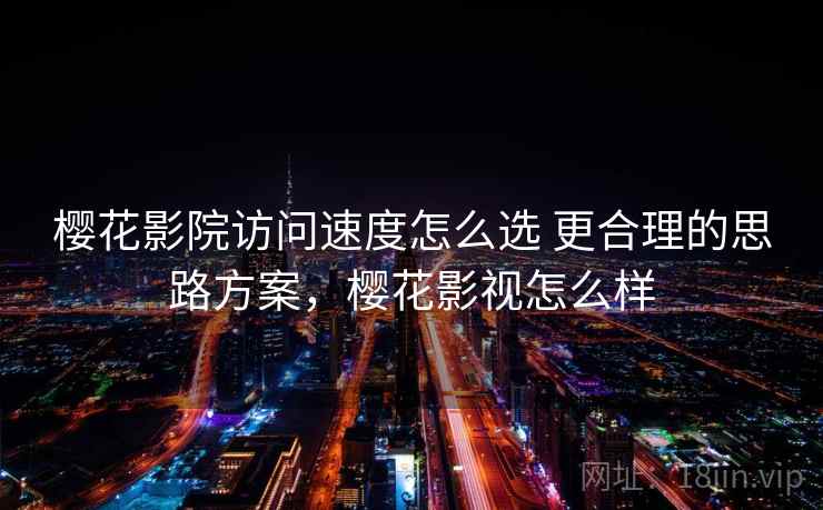 樱花影院访问速度怎么选 更合理的思路方案,樱花影视怎么样 第2张 樱花影院访问速度怎么选 更合理的思路方案,樱花影视怎么样 第2张