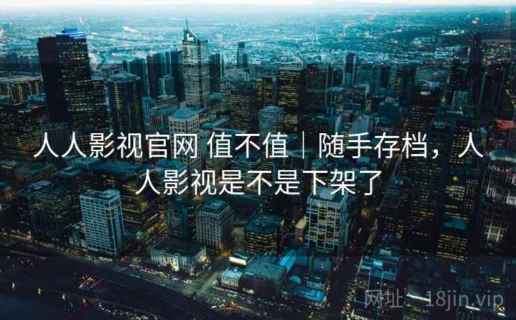 人人影视官网 值不值｜随手存档，人人影视是不是下架了