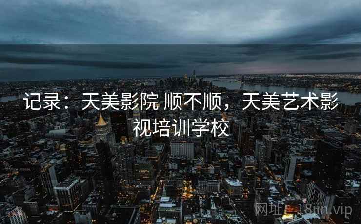 记录:天美影院 顺不顺,天美艺术影视培训学校 第2张 记录:天美影院 顺不顺,天美艺术影视培训学校 第2张