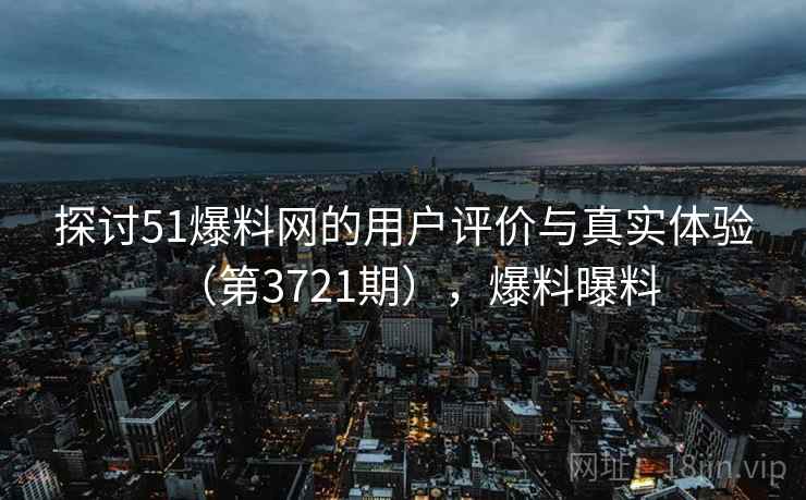 探讨51爆料网的用户评价与真实体验（第3721期），爆料曝料