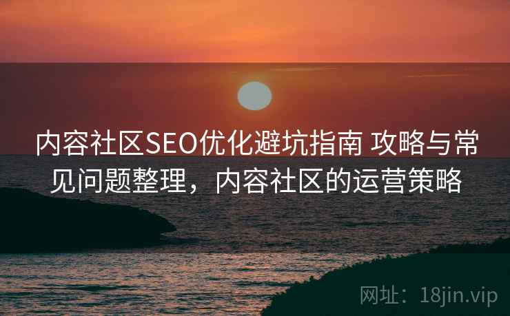 内容社区SEO优化避坑指南 攻略与常见问题整理，内容社区的运营策略