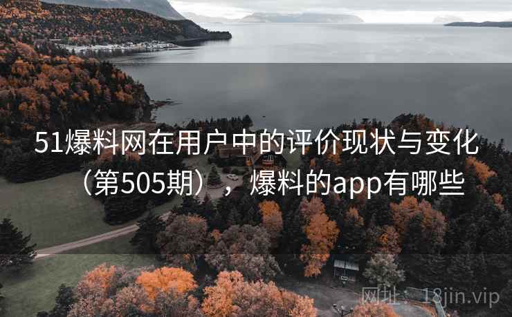 51爆料网在用户中的评价现状与变化（第505期），爆料的app有哪些