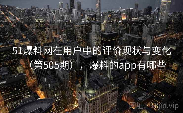 51爆料网在用户中的评价现状与变化(第505期),爆料的app有哪些 第2张 51爆料网在用户中的评价现状与变化(第505期),爆料的app有哪些 第2张
