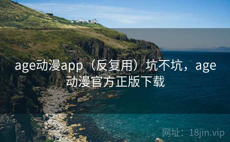 age动漫app(反复用)坑不坑,age动漫官方正版下载