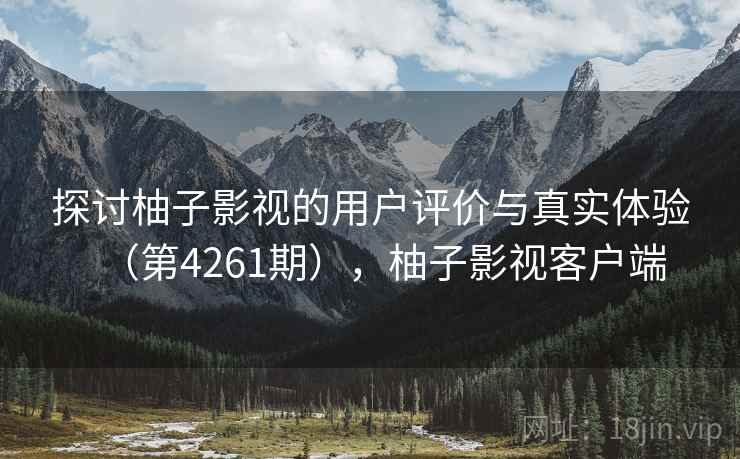 探讨柚子影视的用户评价与真实体验(第4261期),柚子影视客户端 第2张 探讨柚子影视的用户评价与真实体验(第4261期),柚子影视客户端 第2张