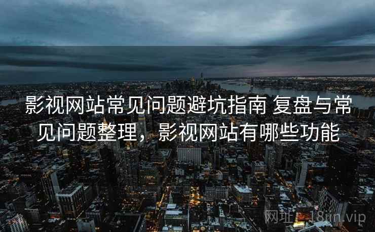 影视网站常见问题避坑指南 复盘与常见问题整理，影视网站有哪些功能  第2张