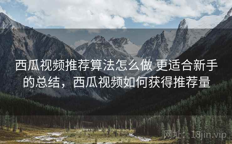西瓜视频推荐算法怎么做 更适合新手的总结，西瓜视频如何获得推荐量  第2张
