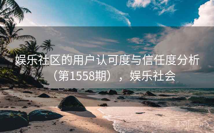 娱乐社区的用户认可度与信任度分析（第1558期），娱乐社会