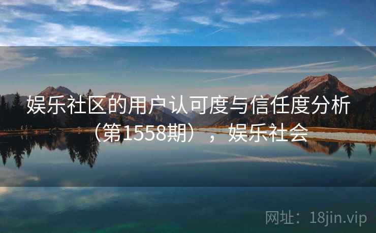 娱乐社区的用户认可度与信任度分析(第1558期),娱乐社会 第2张 娱乐社区的用户认可度与信任度分析(第1558期),娱乐社会 第2张