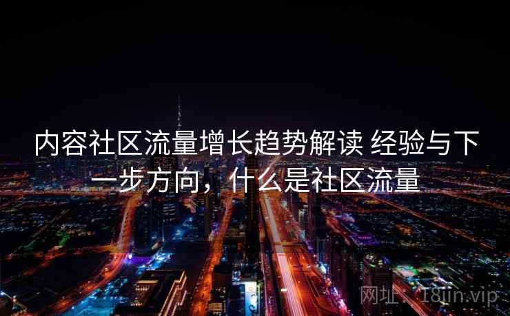 内容社区流量增长趋势解读 经验与下一步方向，什么是社区流量