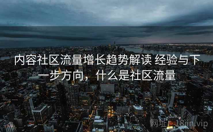 内容社区流量增长趋势解读 经验与下一步方向，什么是社区流量  第2张