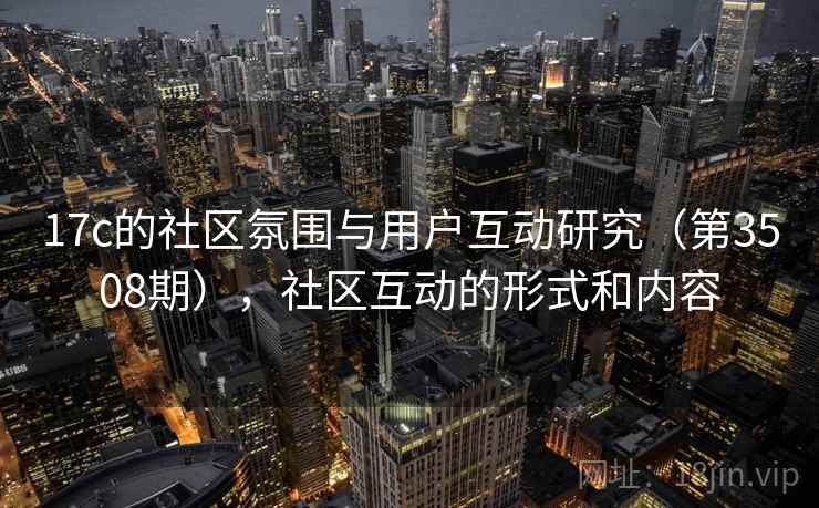 17c的社区氛围与用户互动研究（第3508期），社区互动的形式和内容