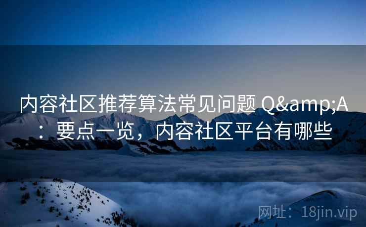 内容社区推荐算法常见问题 Q&A:要点一览,内容社区平台有哪些 第2张 内容社区推荐算法常见问题 Q&A:要点一览,内容社区平台有哪些 第2张