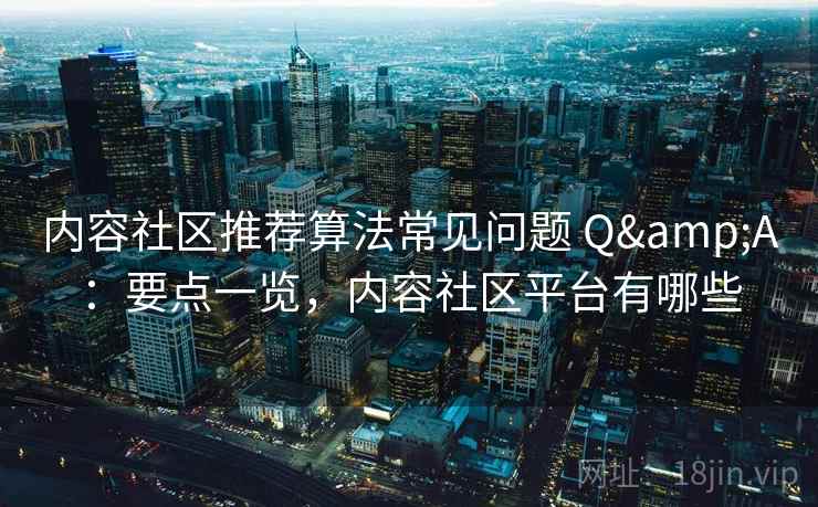内容社区推荐算法常见问题 Q&A：要点一览，内容社区平台有哪些