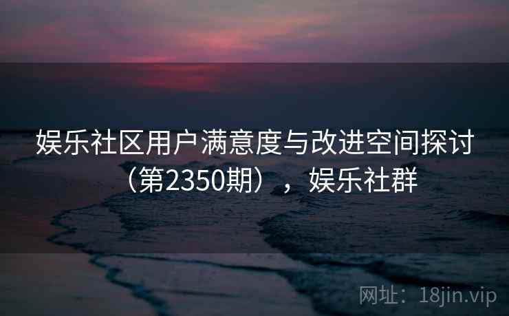 娱乐社区用户满意度与改进空间探讨（第2350期），娱乐社群