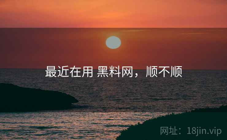 最近在用 黑料网,顺不顺