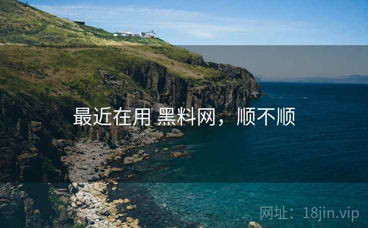 最近在用 黑料网,顺不顺 第2张 最近在用 黑料网,顺不顺 第2张