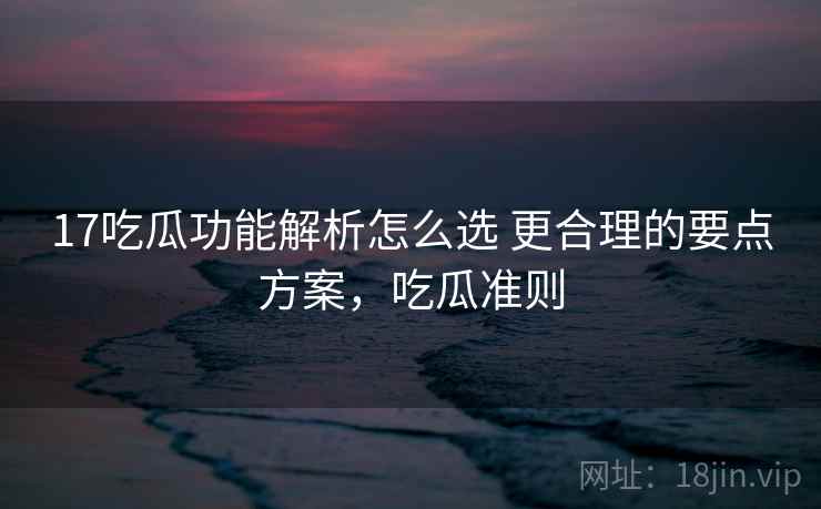 17吃瓜功能解析怎么选 更合理的要点方案,吃瓜准则