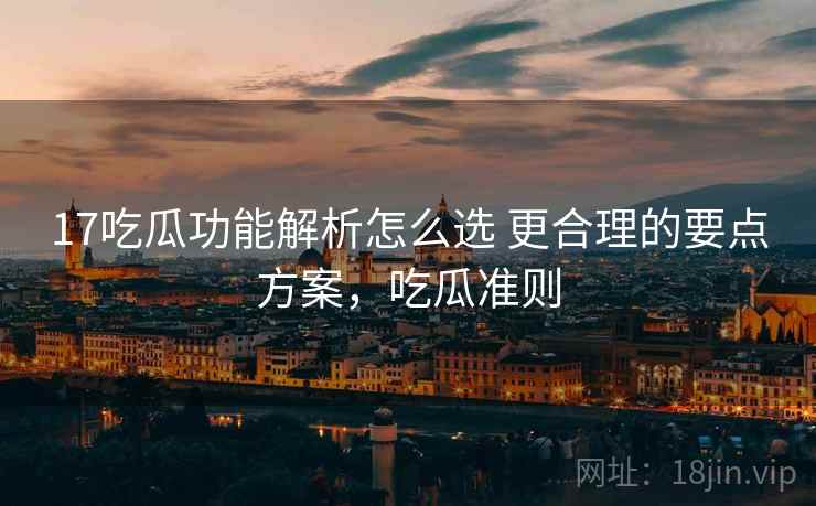 17吃瓜功能解析怎么选 更合理的要点方案,吃瓜准则 第2张 17吃瓜功能解析怎么选 更合理的要点方案,吃瓜准则 第2张