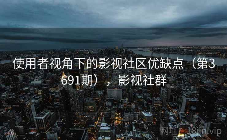 使用者视角下的影视社区优缺点（第3691期），影视社群  第2张