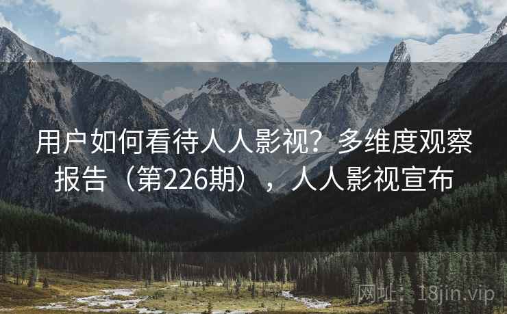 用户如何看待人人影视?多维度观察报告(第226期),人人影视宣布 第2张 用户如何看待人人影视?多维度观察报告(第226期),人人影视宣布 第2张