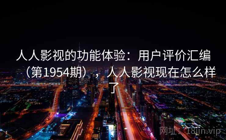 人人影视的功能体验：用户评价汇编（第1954期），人人影视现在怎么样了