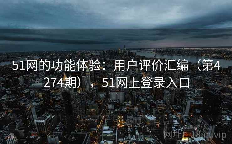 51网的功能体验：用户评价汇编（第4274期），51网上登录入口