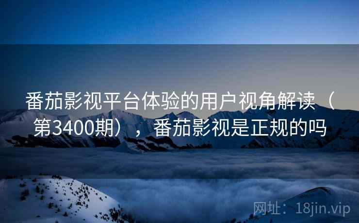 番茄影视平台体验的用户视角解读(第3400期),番茄影视是正规的吗