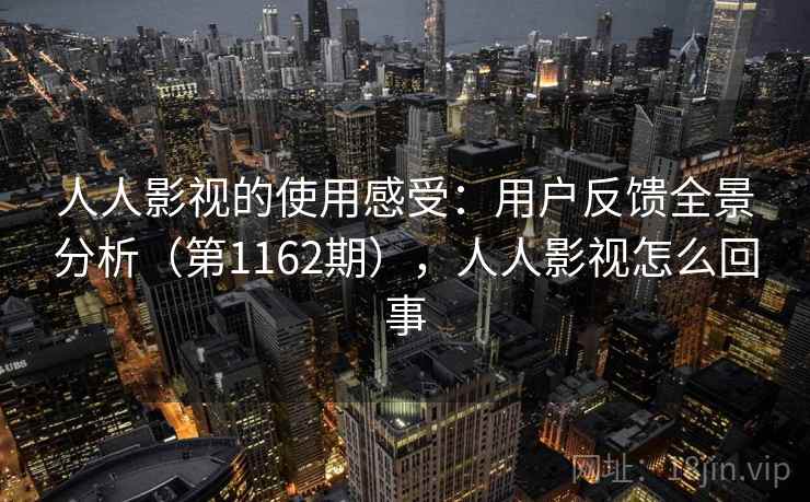 人人影视的使用感受:用户反馈全景分析(第1162期),人人影视怎么回事