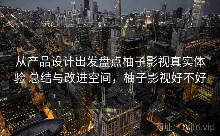 从产品设计出发盘点柚子影视真实体验 总结与改进空间,柚子影视好不好