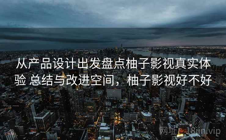 从产品设计出发盘点柚子影视真实体验 总结与改进空间，柚子影视好不好  第2张