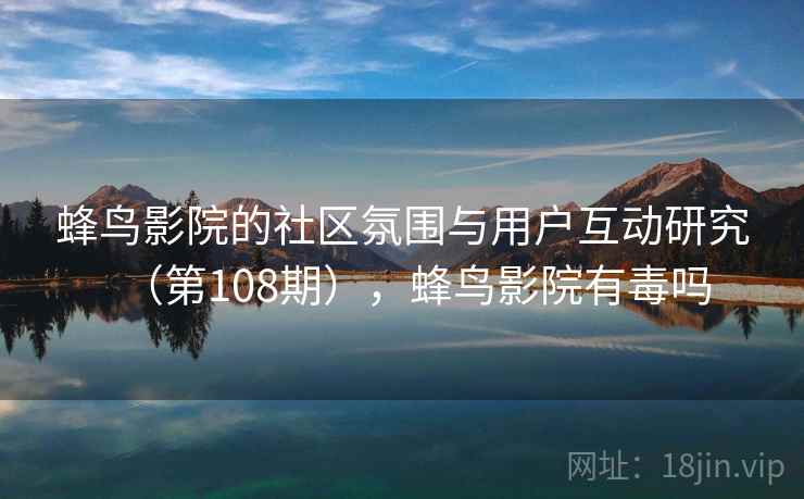 蜂鸟影院的社区氛围与用户互动研究(第108期),蜂鸟影院有毒吗