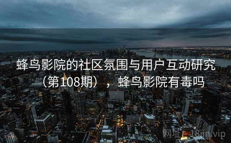 蜂鸟影院的社区氛围与用户互动研究（第108期），蜂鸟影院有毒吗  第2张