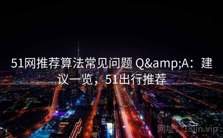 51网推荐算法常见问题 Q&A:建议一览,51出行推荐