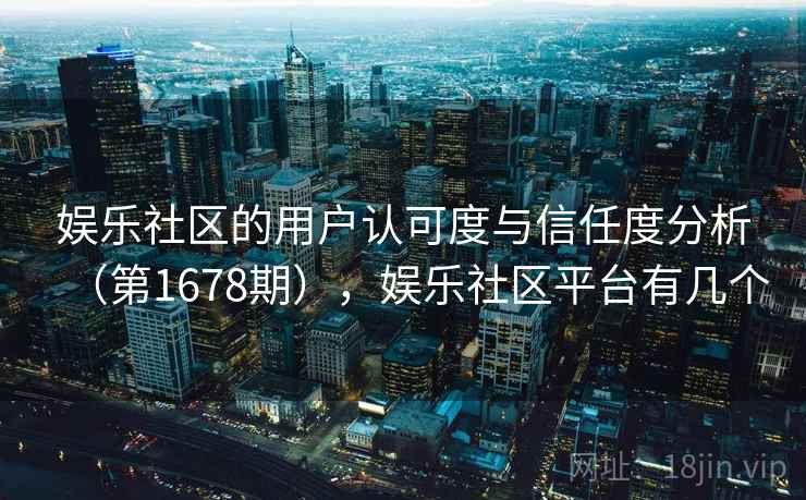 娱乐社区的用户认可度与信任度分析(第1678期),娱乐社区平台有几个