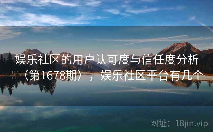 娱乐社区的用户认可度与信任度分析（第1678期），娱乐社区平台有几个  第2张