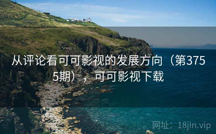从评论看可可影视的发展方向(第3755期),可可影视下载