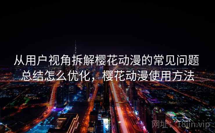 从用户视角拆解樱花动漫的常见问题 总结怎么优化，樱花动漫使用方法