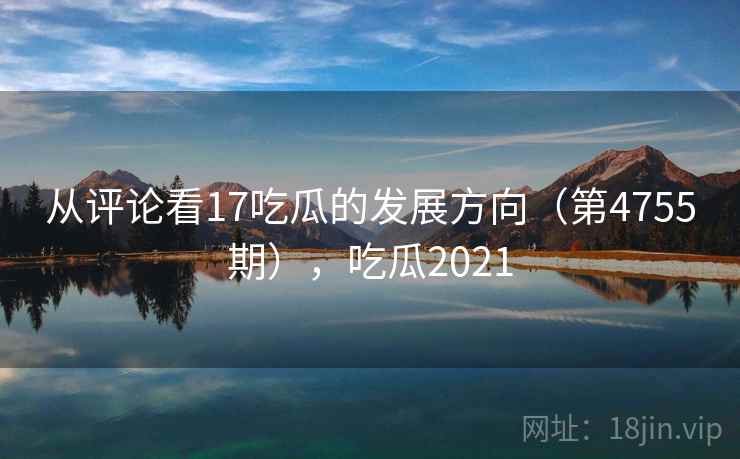 从评论看17吃瓜的发展方向（第4755期），吃瓜2021  第2张